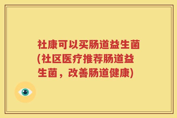 社康可以买肠道益生菌(社区医疗推荐肠道益生菌，改善肠道健康)