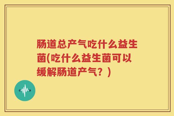 肠道总产气吃什么益生菌(吃什么益生菌可以缓解肠道产气？)