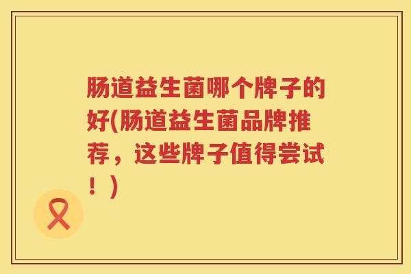 肠道益生菌哪个牌子的好(肠道益生菌品牌推荐，这些牌子值得尝试！)