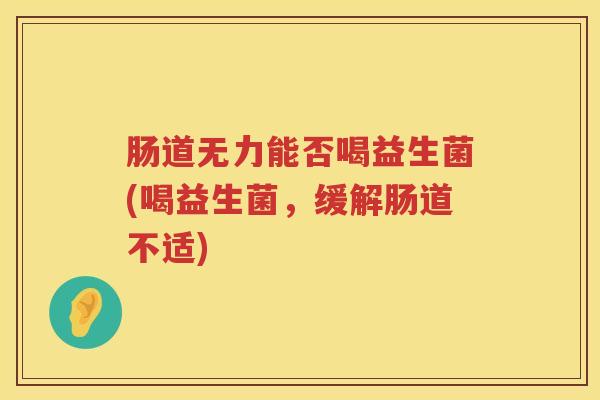 肠道无力能否喝益生菌(喝益生菌，缓解肠道不适)