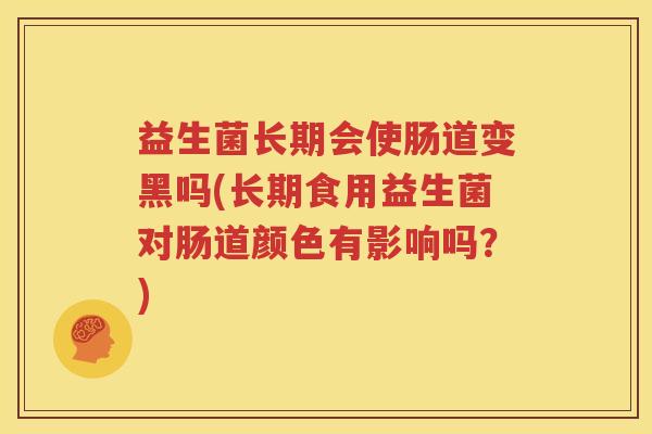 益生菌长期会使肠道变黑吗(长期食用益生菌对肠道颜色有影响吗？)