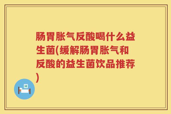 肠胃胀气反酸喝什么益生菌(缓解肠胃胀气和反酸的益生菌饮品推荐)