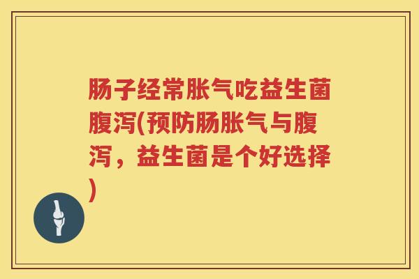 肠子经常胀气吃益生菌腹泻(预防肠胀气与腹泻，益生菌是个好选择)