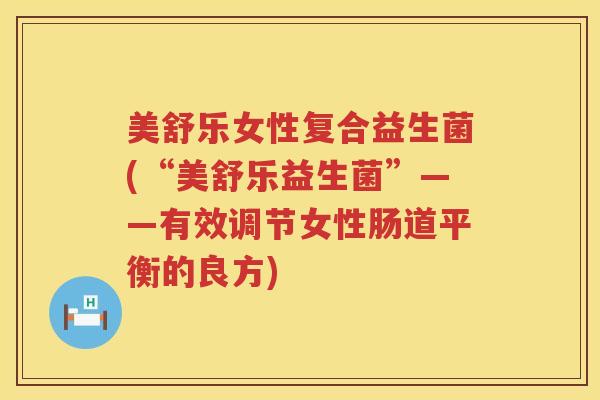 美舒乐女性复合益生菌(“美舒乐益生菌”——有效调节女性肠道平衡的良方)
