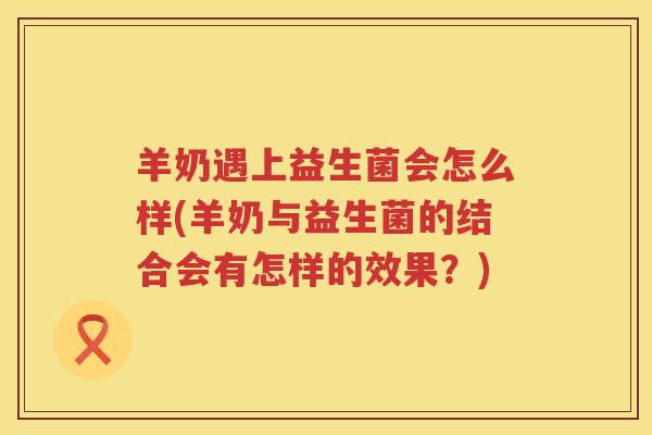 羊奶遇上益生菌会怎么样(羊奶与益生菌的结合会有怎样的效果？)