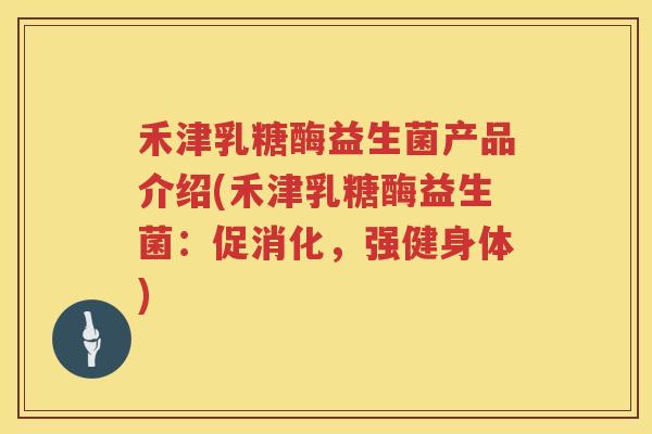 禾津乳糖酶益生菌产品介绍(禾津乳糖酶益生菌：促消化，强健身体)