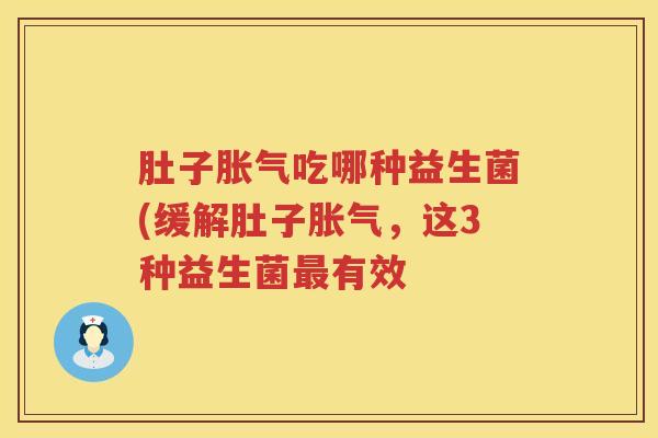 肚子胀气吃哪种益生菌(缓解肚子胀气，这3种益生菌最有效