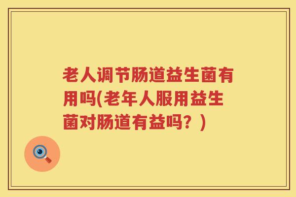 老人调节肠道益生菌有用吗(老年人服用益生菌对肠道有益吗？)