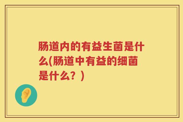肠道内的有益生菌是什么(肠道中有益的细菌是什么？)
