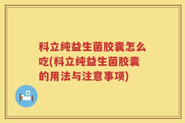 科立纯益生菌胶囊怎么吃(科立纯益生菌胶囊的用法与注意事项)