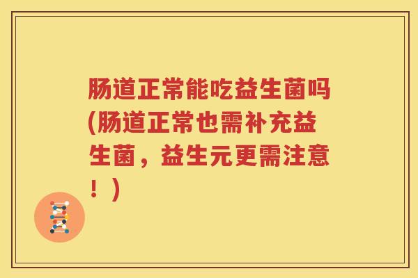 肠道正常能吃益生菌吗(肠道正常也需补充益生菌，益生元更需注意！)