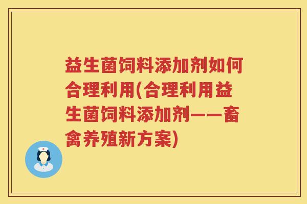 益生菌饲料添加剂如何合理利用(合理利用益生菌饲料添加剂——畜禽养殖新方案)