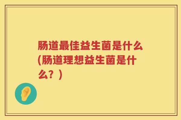 肠道最佳益生菌是什么(肠道理想益生菌是什么？)