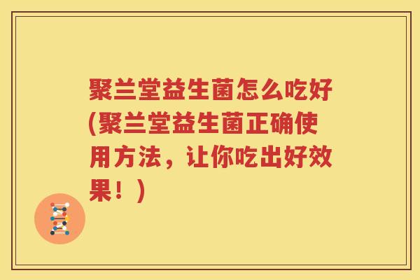 聚兰堂益生菌怎么吃好(聚兰堂益生菌正确使用方法，让你吃出好效果！)