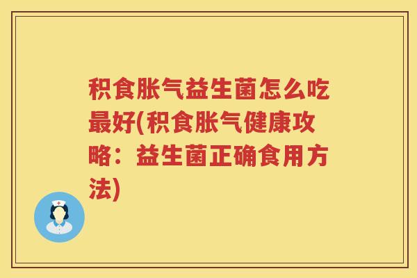 积食胀气益生菌怎么吃最好(积食胀气健康攻略：益生菌正确食用方法)