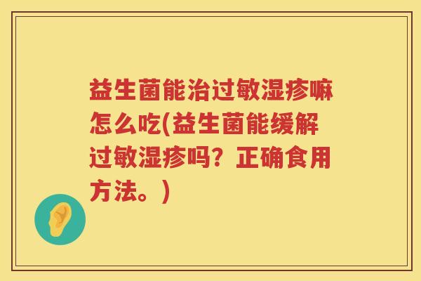 益生菌能治过敏湿疹嘛怎么吃(益生菌能缓解过敏湿疹吗？正确食用方法。)