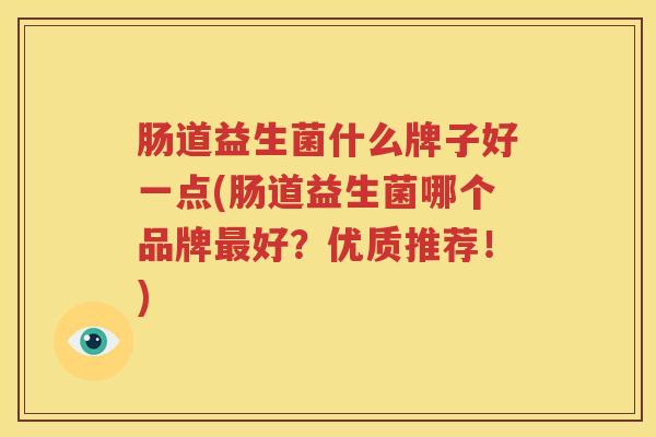 肠道益生菌什么牌子好一点(肠道益生菌哪个品牌最好？优质推荐！)