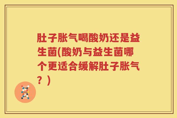 肚子胀气喝酸奶还是益生菌(酸奶与益生菌哪个更适合缓解肚子胀气？)