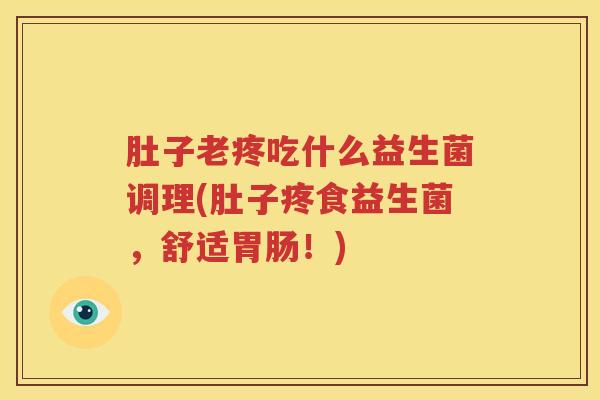 肚子老疼吃什么益生菌调理(肚子疼食益生菌，舒适胃肠！)