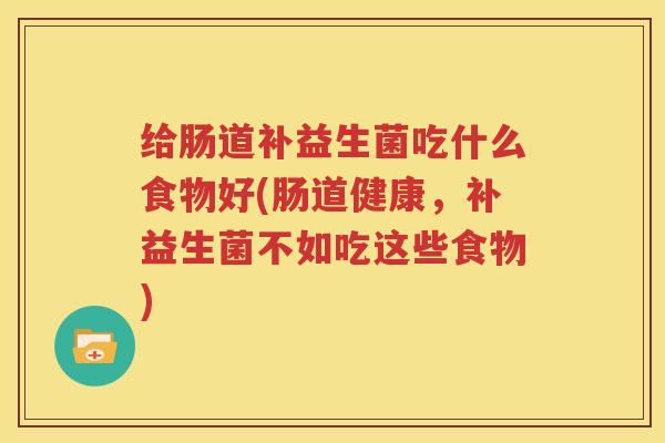 给肠道补益生菌吃什么食物好(肠道健康，补益生菌不如吃这些食物)