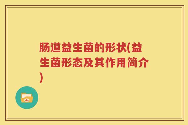 肠道益生菌的形状(益生菌形态及其作用简介)