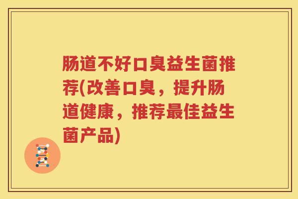 肠道不好口臭益生菌推荐(改善口臭，提升肠道健康，推荐最佳益生菌产品)