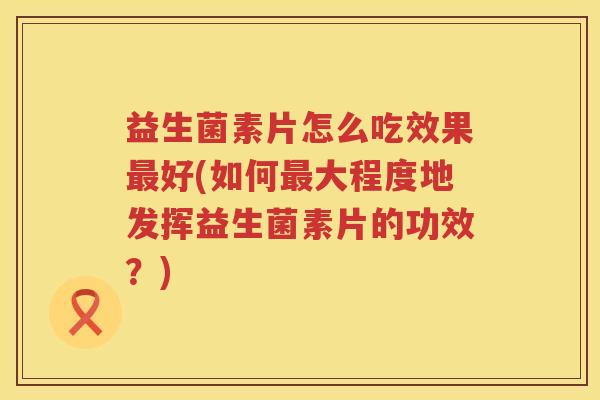 益生菌素片怎么吃效果最好(如何最大程度地发挥益生菌素片的功效？)