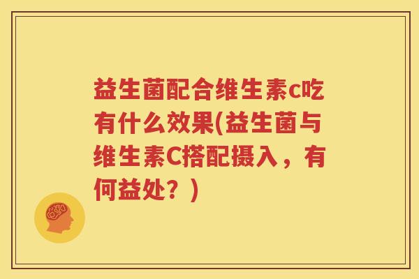 益生菌配合维生素c吃有什么效果(益生菌与维生素C搭配摄入，有何益处？)