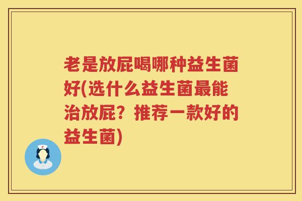 老是放屁喝哪种益生菌好(选什么益生菌最能治放屁？推荐一款好的益生菌)