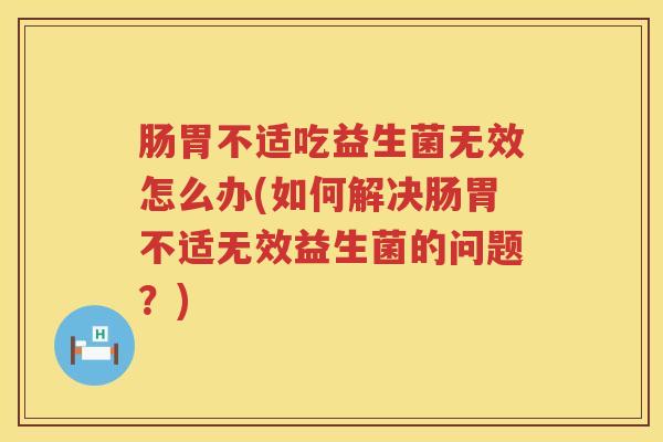 肠胃不适吃益生菌无效怎么办(如何解决肠胃不适无效益生菌的问题？)