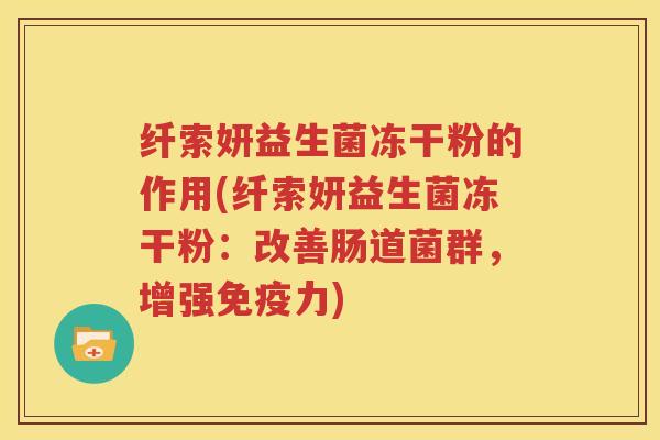 纤索妍益生菌冻干粉的作用(纤索妍益生菌冻干粉：改善肠道菌群，增强免疫力)