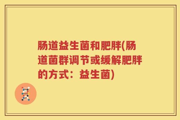 肠道益生菌和肥胖(肠道菌群调节或缓解肥胖的方式：益生菌)