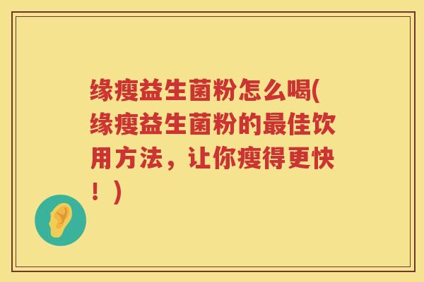 缘瘦益生菌粉怎么喝(缘瘦益生菌粉的最佳饮用方法，让你瘦得更快！)