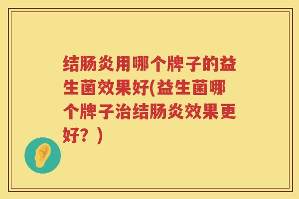 结肠炎用哪个牌子的益生菌效果好(益生菌哪个牌子治结肠炎效果更好？)