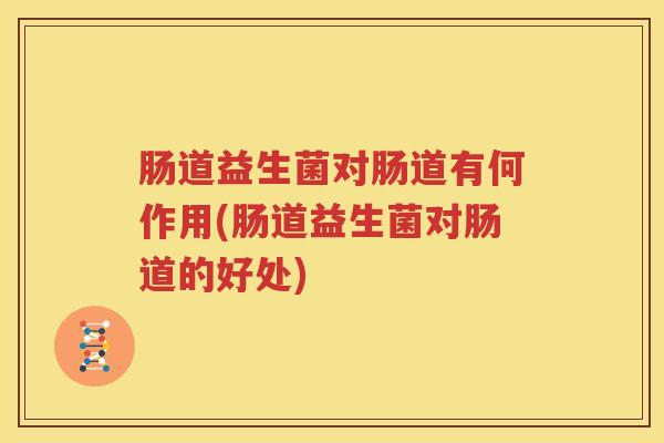 肠道益生菌对肠道有何作用(肠道益生菌对肠道的好处)