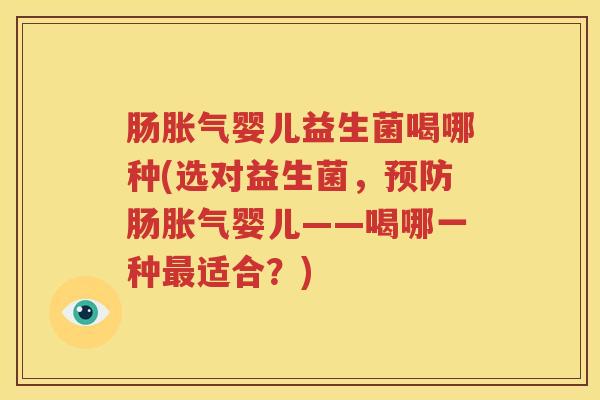 肠胀气婴儿益生菌喝哪种(选对益生菌，预防肠胀气婴儿——喝哪一种最适合？)