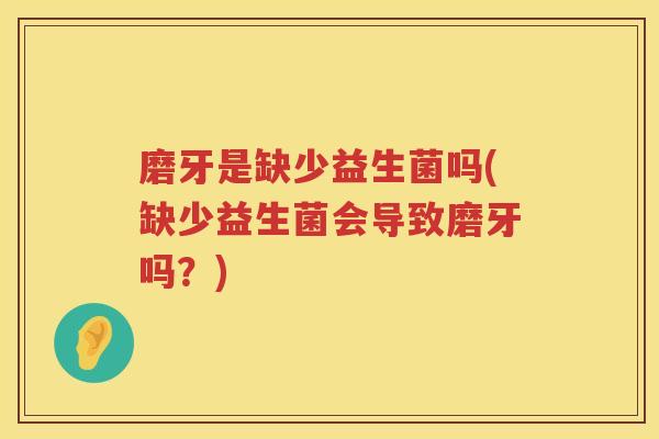 磨牙是缺少益生菌吗(缺少益生菌会导致磨牙吗？)