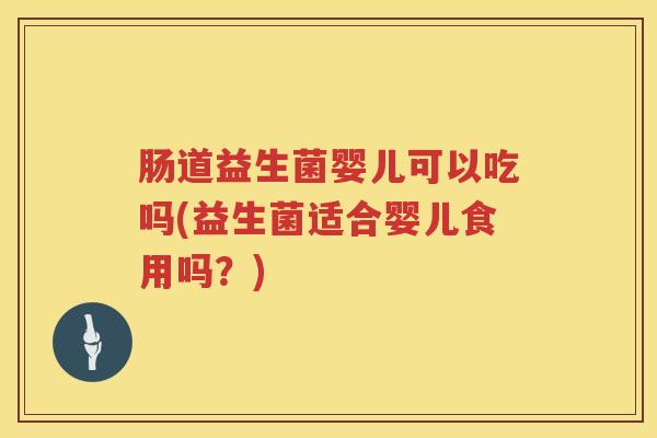 肠道益生菌婴儿可以吃吗(益生菌适合婴儿食用吗？)