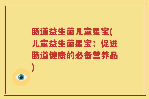 肠道益生菌儿童星宝(儿童益生菌星宝：促进肠道健康的必备营养品)
