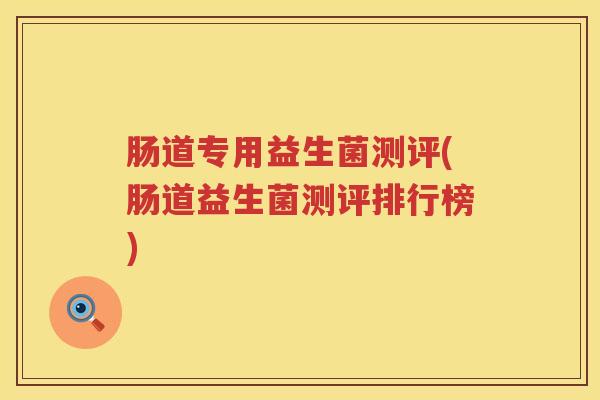 肠道专用益生菌测评(肠道益生菌测评排行榜)