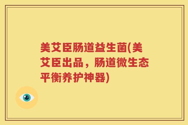 美艾臣肠道益生菌(美艾臣出品，肠道微生态平衡养护神器)