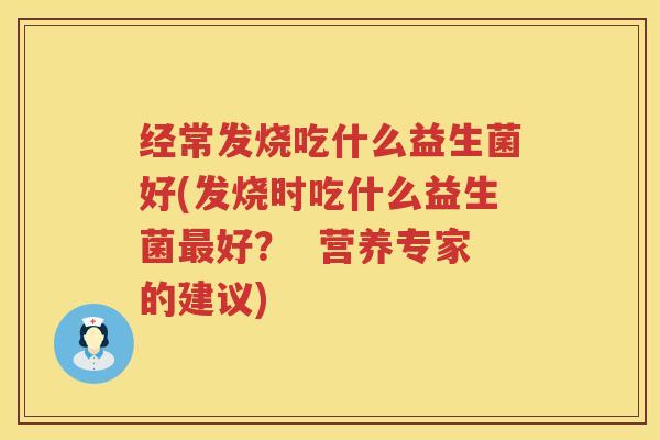 经常发烧吃什么益生菌好(发烧时吃什么益生菌最好？  营养专家的建议)