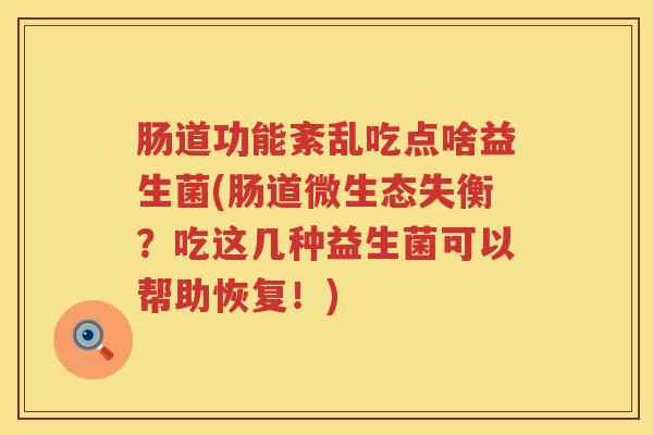 肠道功能紊乱吃点啥益生菌(肠道微生态失衡？吃这几种益生菌可以帮助恢复！)