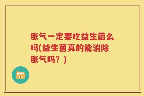 胀气一定要吃益生菌么吗(益生菌真的能消除胀气吗？)