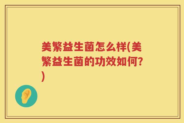 美繁益生菌怎么样(美繁益生菌的功效如何？)