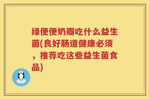 绿便便奶瓣吃什么益生菌(良好肠道健康必须，推荐吃这些益生菌食品)