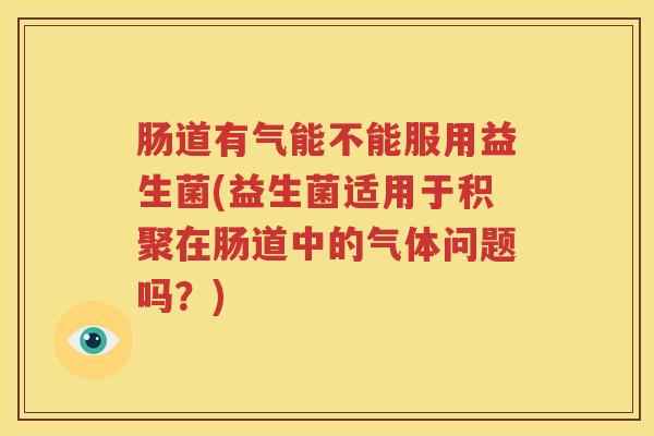 肠道有气能不能服用益生菌(益生菌适用于积聚在肠道中的气体问题吗？)