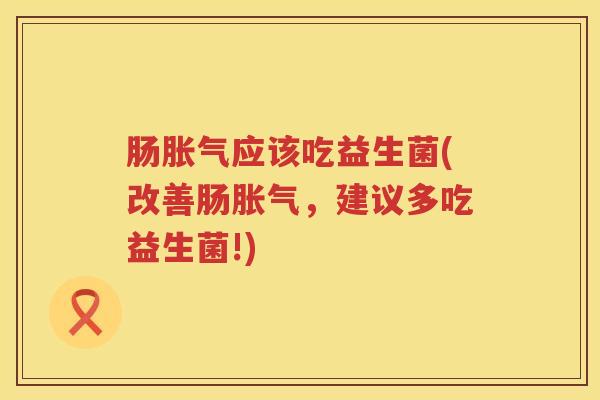 肠胀气应该吃益生菌(改善肠胀气，建议多吃益生菌!)