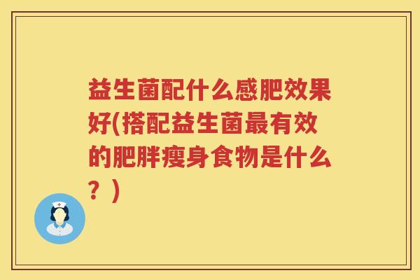 益生菌配什么感肥效果好(搭配益生菌最有效的肥胖瘦身食物是什么？)