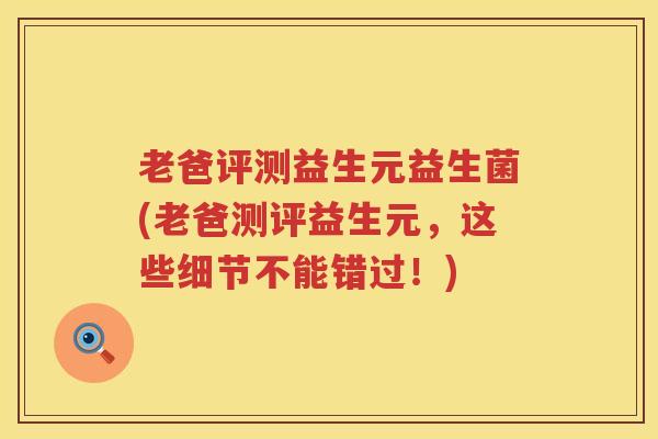 老爸评测益生元益生菌(老爸测评益生元，这些细节不能错过！)